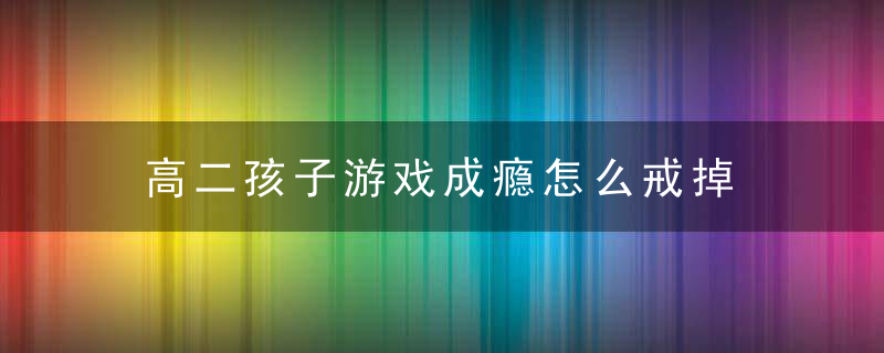 高二孩子游戏成瘾怎么戒掉 高二孩子游戏成瘾可以戒掉吗